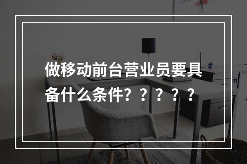 做移动前台营业员要具备什么条件？？？？？