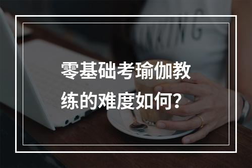 零基础考瑜伽教练的难度如何？