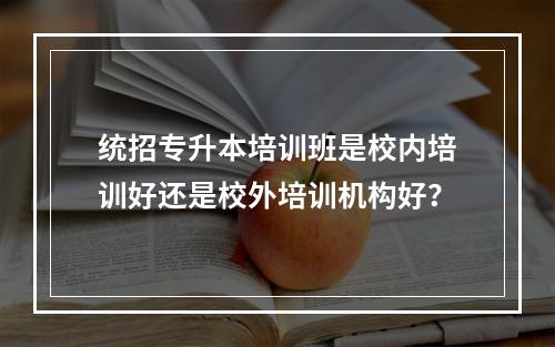 统招专升本培训班是校内培训好还是校外培训机构好？