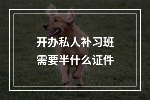 开办私人补习班需要半什么证件