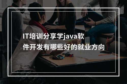 IT培训分享学java软件开发有哪些好的就业方向