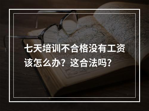 七天培训不合格没有工资该怎么办？这合法吗？