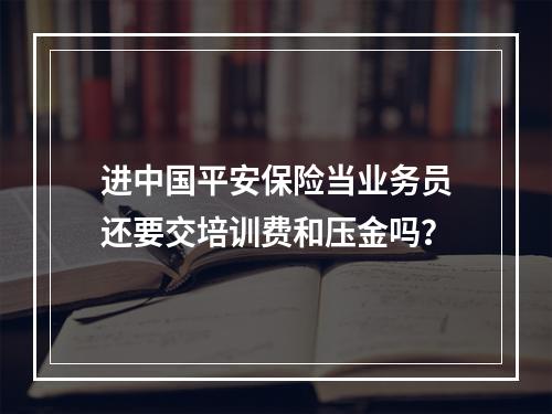 进中国平安保险当业务员还要交培训费和压金吗？