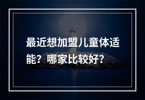 最近想加盟儿童体适能？哪家比较好？