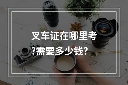 叉车证在哪里考?需要多少钱?