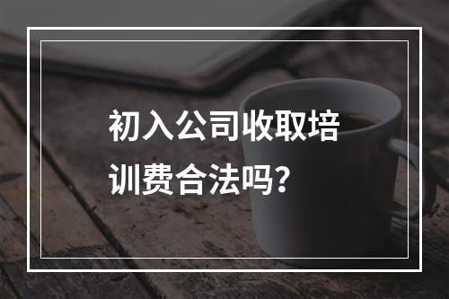 初入公司收取培训费合法吗？