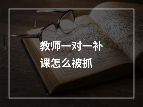 教师一对一补课怎么被抓