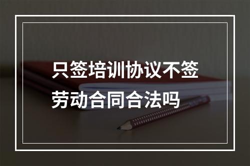 只签培训协议不签劳动合同合法吗