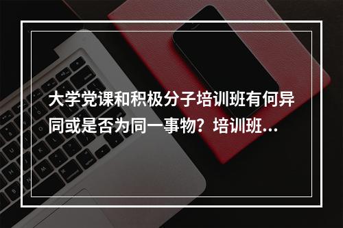 大学党课和积极分子培训班有何异同或是否为同一事物？培训班结业是否还需上党课？ 一节党课大约几小时？