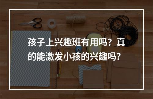 孩子上兴趣班有用吗？真的能激发小孩的兴趣吗？