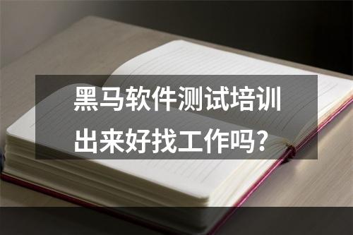 黑马软件测试培训出来好找工作吗?