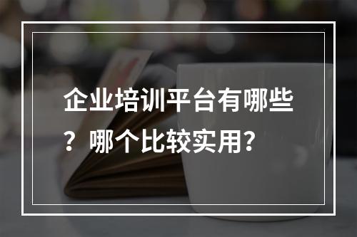 企业培训平台有哪些？哪个比较实用？