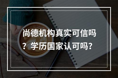 尚德机构真实可信吗？学历国家认可吗？