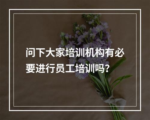 问下大家培训机构有必要进行员工培训吗？