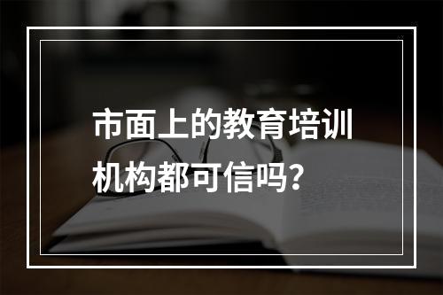 市面上的教育培训机构都可信吗？