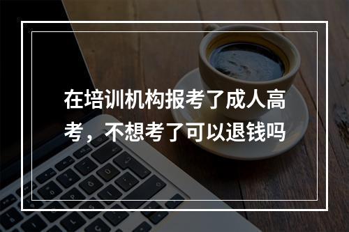 在培训机构报考了成人高考，不想考了可以退钱吗