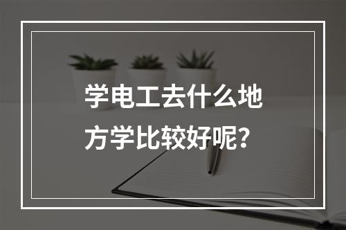 学电工去什么地方学比较好呢？