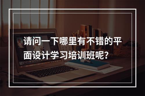 请问一下哪里有不错的平面设计学习培训班呢？