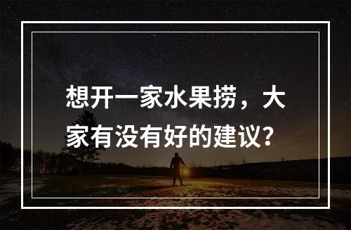 想开一家水果捞，大家有没有好的建议？