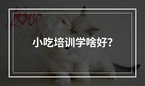 小吃培训学啥好？