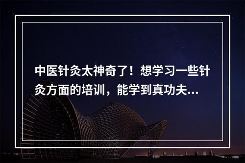 中医针灸太神奇了！想学习一些针灸方面的培训，能学到真功夫的。