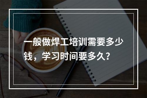 一般做焊工培训需要多少钱，学习时间要多久？