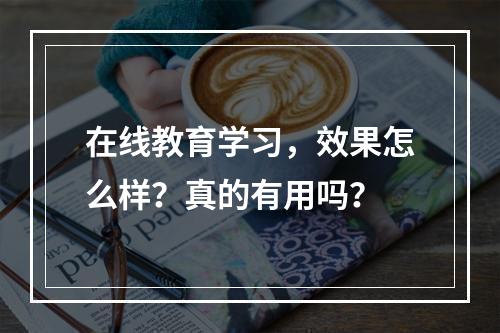 在线教育学习，效果怎么样？真的有用吗？