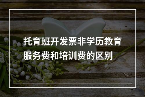 托育班开发票非学历教育服务费和培训费的区别