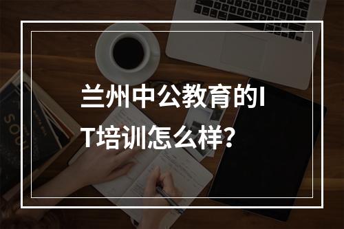 兰州中公教育的IT培训怎么样？