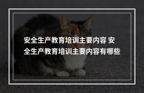 安全生产教育培训主要内容 安全生产教育培训主要内容有哪些