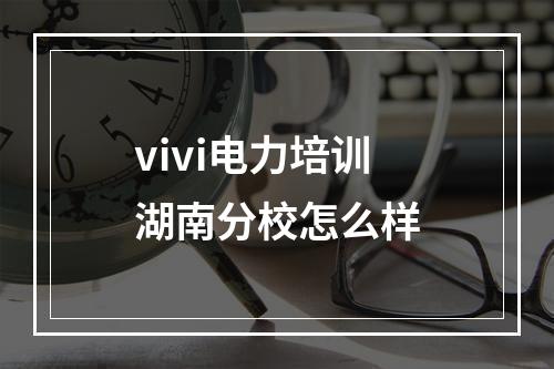 vivi电力培训湖南分校怎么样