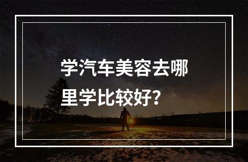 学汽车美容去哪里学比较好？