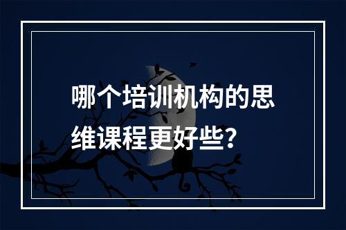 哪个培训机构的思维课程更好些？