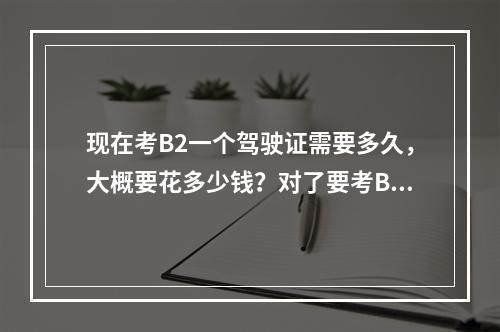 现在考B2一个驾驶证需要多久，大概要花多少钱？对了要考B2