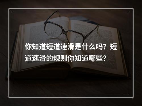 你知道短道速滑是什么吗？短道速滑的规则你知道哪些？