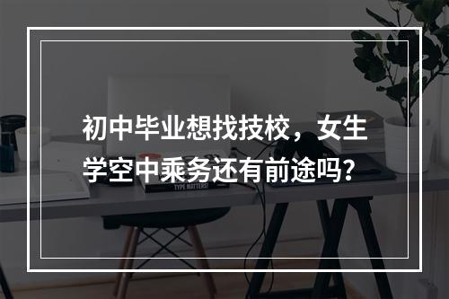 初中毕业想找技校，女生学空中乘务还有前途吗？