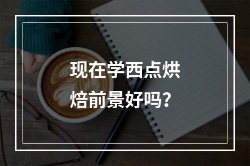 现在学西点烘焙前景好吗？