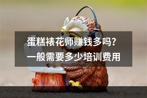 蛋糕裱花师赚钱多吗？一般需要多少培训费用