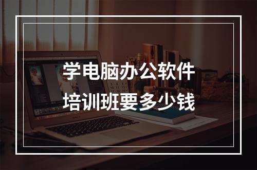 学电脑办公软件培训班要多少钱