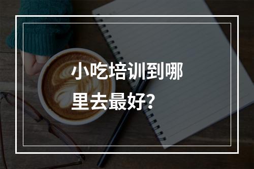 小吃培训到哪里去最好？