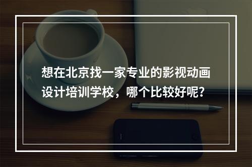 想在北京找一家专业的影视动画设计培训学校，哪个比较好呢？