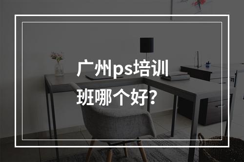 广州ps培训班哪个好？