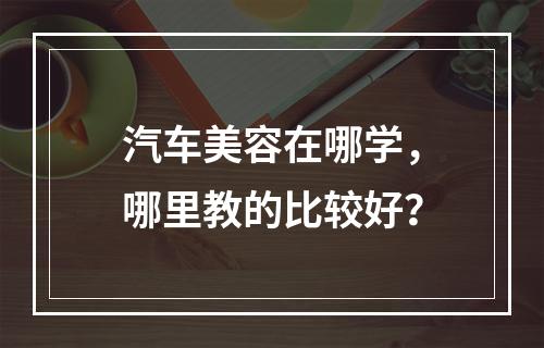 汽车美容在哪学，哪里教的比较好？