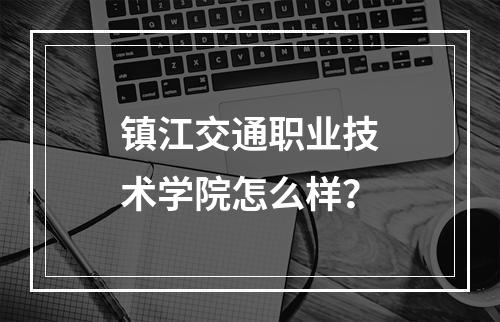 镇江交通职业技术学院怎么样？