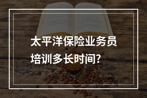 太平洋保险业务员培训多长时间?