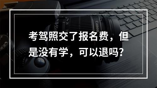 考驾照交了报名费，但是没有学，可以退吗？