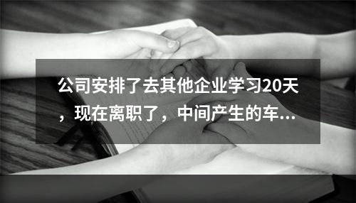 公司安排了去其他企业学习20天，现在离职了，中间产生的车费，餐费等要从我工资扣，合法吗，有签合同。