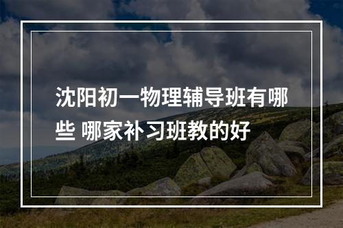 沈阳初一物理辅导班有哪些 哪家补习班教的好