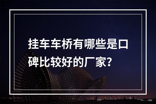 挂车车桥有哪些是口碑比较好的厂家？