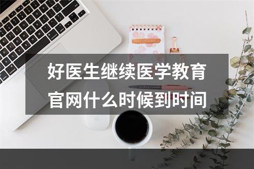 好医生继续医学教育官网什么时候到时间